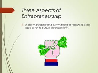 Three Aspects of
Entrepreneurship


2. The marshalling and commitment of resources in the
face of risk to pursue the opportunity

 