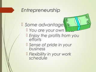 Entrepreneurship
 Some advantages
 You are your own boss
 Enjoy the profits from you
efforts
 Sense of pride in your
business
 Flexibility in your work
schedule

 