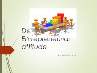Developing an
Entrepreneurial
attitude
An introduction

 
