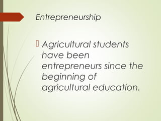 Entrepreneurship

 Agricultural students
have been
entrepreneurs since the
beginning of
agricultural education.

 