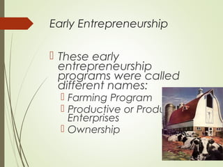 Early Entrepreneurship

 These early
entrepreneurship
programs were called
different names:

 Farming Program
 Productive or Production
Enterprises
 Ownership

 