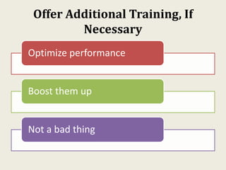 Offer Additional Training, If
Necessary
Optimize performance
Boost them up
Not a bad thing
 