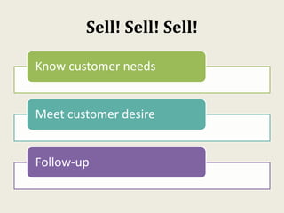 Sell! Sell! Sell!
Know customer needs
Meet customer desire
Follow-up
 