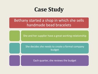 Case Study
Bethany started a shop in which she sells
handmade bead bracelets
She and her supplier have a great working relationship
She decides she needs to create a formal company
budget
Each quarter, she reviews the budget
 