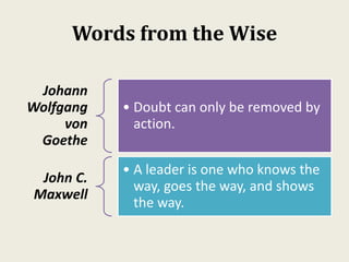 Words from the Wise
Johann
Wolfgang
von
Goethe
• Doubt can only be removed by
action.
John C.
Maxwell
• A leader is one who knows the
way, goes the way, and shows
the way.
 