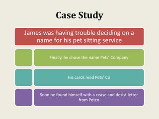 Case Study
James was having trouble deciding on a
name for his pet sitting service
Finally, he chose the name Pets’ Company
His cards read Pets’ Co
Soon he found himself with a cease and desist letter
from Petco
 