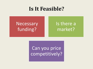Is It Feasible?
Necessary
funding?
Is there a
market?
Can you price
competitively?
 