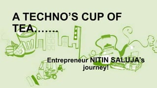A TECHNO’S CUP OF
TEA…….
Entrepreneur NITIN SALUJA’s
journey!
 