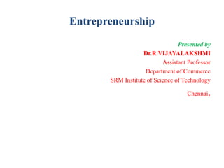 Entrepreneurship
Presented by
Dr.R.VIJAYALAKSHMI
Assistant Professor
Department of Commerce
SRM Institute of Science of Technology
Chennai.
 