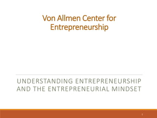 Von Allmen Center for
Entrepreneurship
UNDERSTANDING ENTREPRENEURSHIP
AND THE ENTREPRENEURIAL MINDSET
1
 