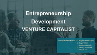 Entrepreneurship
Development
VENTURE CAPITALIST
Group Member Names – 1.Prajwal Anant Dalvi
2. Sagar Aher
3. Umesh Pathade
4. Akshay Deshmukh
5.Utkarsh Jain
 