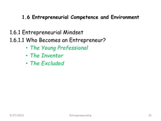 1.6 Entrepreneurial Competence and Environment
1.6.1 Entrepreneurial Mindset
1.6.1.1 Who Becomes an Entrepreneur?
• The Young Professional
• The Inventor
• The Excluded
5/27/2023 10
Entrepreneurship
 