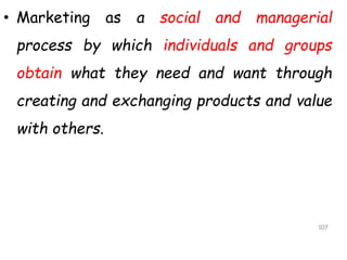 • Marketing as a social and managerial
process by which individuals and groups
obtain what they need and want through
creating and exchanging products and value
with others.
107
 