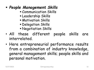  People Management Skills
 Communication Skills
 Leadership Skills
 Motivation Skills
 Delegation Skills
 Negotiation Skills
• All these different people skills are
interrelated.
• Here entrepreneurial performance results
from a combination of industry knowledge,
general management skills; people skills and
personal motivation.
5/27/2023 13
Entrepreneurship
 