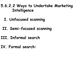 5.6.2.2 Ways to Undertake Marketing
Intelligence
I. Unfocused scanning
II. Semi-focused scanning
III. Informal search
IV. Formal search:
 