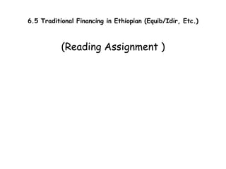 6.5 Traditional Financing in Ethiopian (Equib/Idir, Etc.)
(Reading Assignment )
 