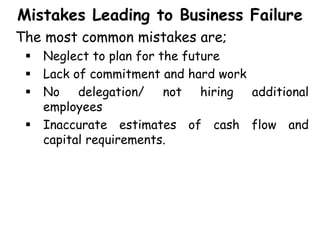 Mistakes Leading to Business Failure
The most common mistakes are;
 Neglect to plan for the future
 Lack of commitment and hard work
 No delegation/ not hiring additional
employees
 Inaccurate estimates of cash flow and
capital requirements.
 