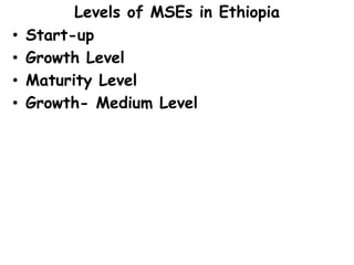 Levels of MSEs in Ethiopia
• Start-up
• Growth Level
• Maturity Level
• Growth- Medium Level
 