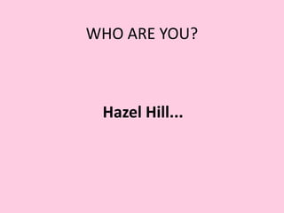 WHO ARE YOU?



 Hazel Hill...
 