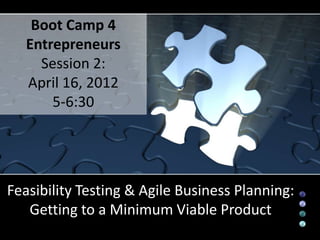 Boot Camp 4
   Entrepreneurs
     Session 2:
   April 16, 2012
       5-6:30




Feasibility Testing & Agile Business Planning:
   Getting to a Minimum Viable Product
 