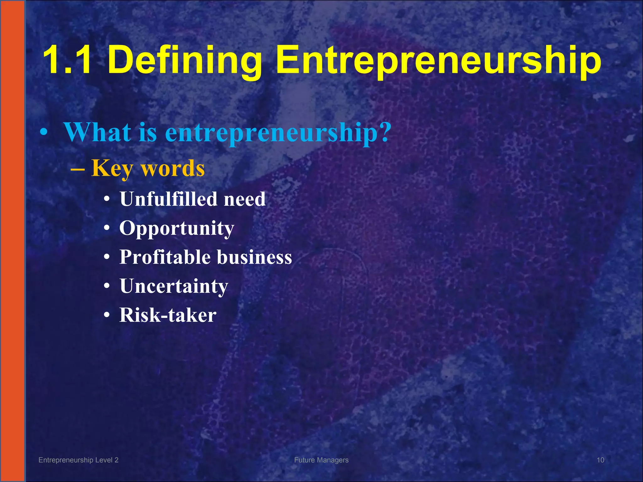 1.1 Defining Entrepreneurship What is entrepreneurship? Key words Unfulfilled need Opportunity Profitable business Uncertainty Risk-taker Entrepreneurship Level 2 Future Managers 