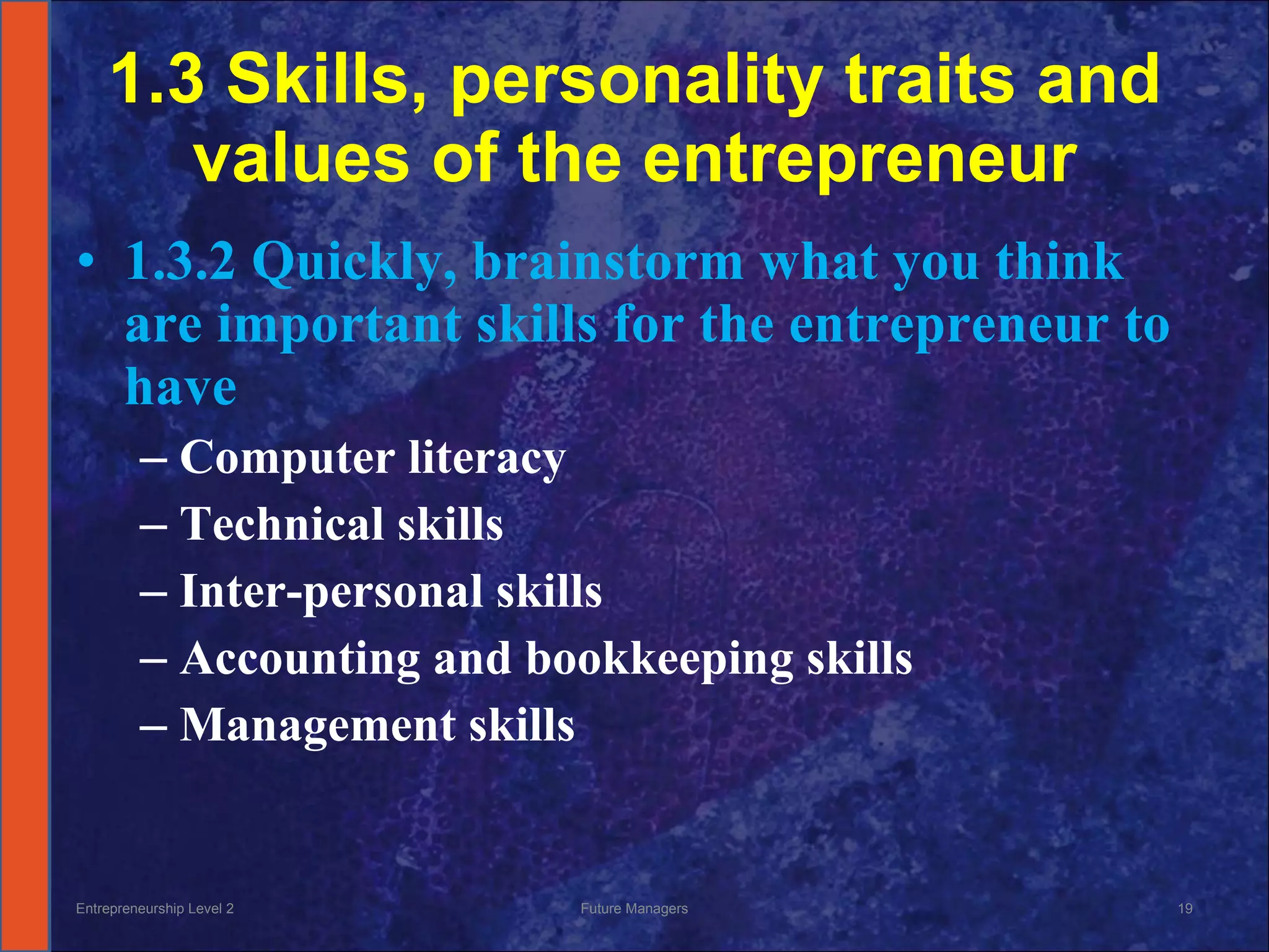 1.3 Skills, personality traits and values of the entrepreneur 1.3.2 Quickly, brainstorm what you think are important skills for the entrepreneur to have Computer literacy Technical skills Inter-personal skills Accounting and bookkeeping skills Management skills Entrepreneurship Level 2 Future Managers 