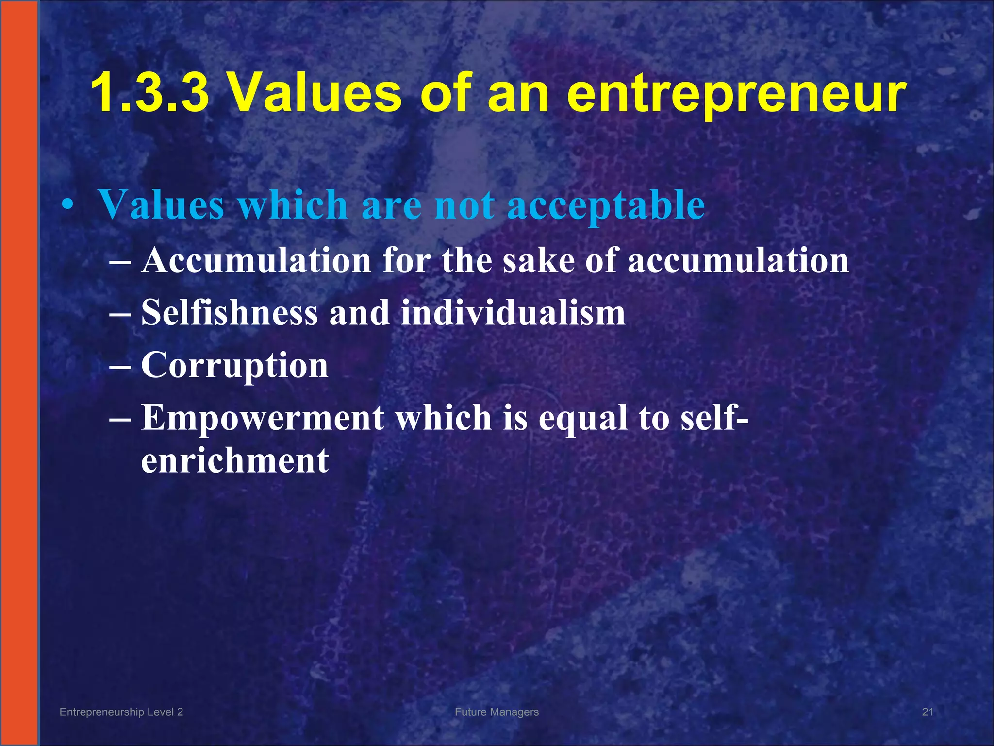 1.3.3 Values of an entrepreneur Values which are not acceptable Accumulation for the sake of accumulation Selfishness and individualism Corruption Empowerment which is equal to self-enrichment Entrepreneurship Level 2 Future Managers 