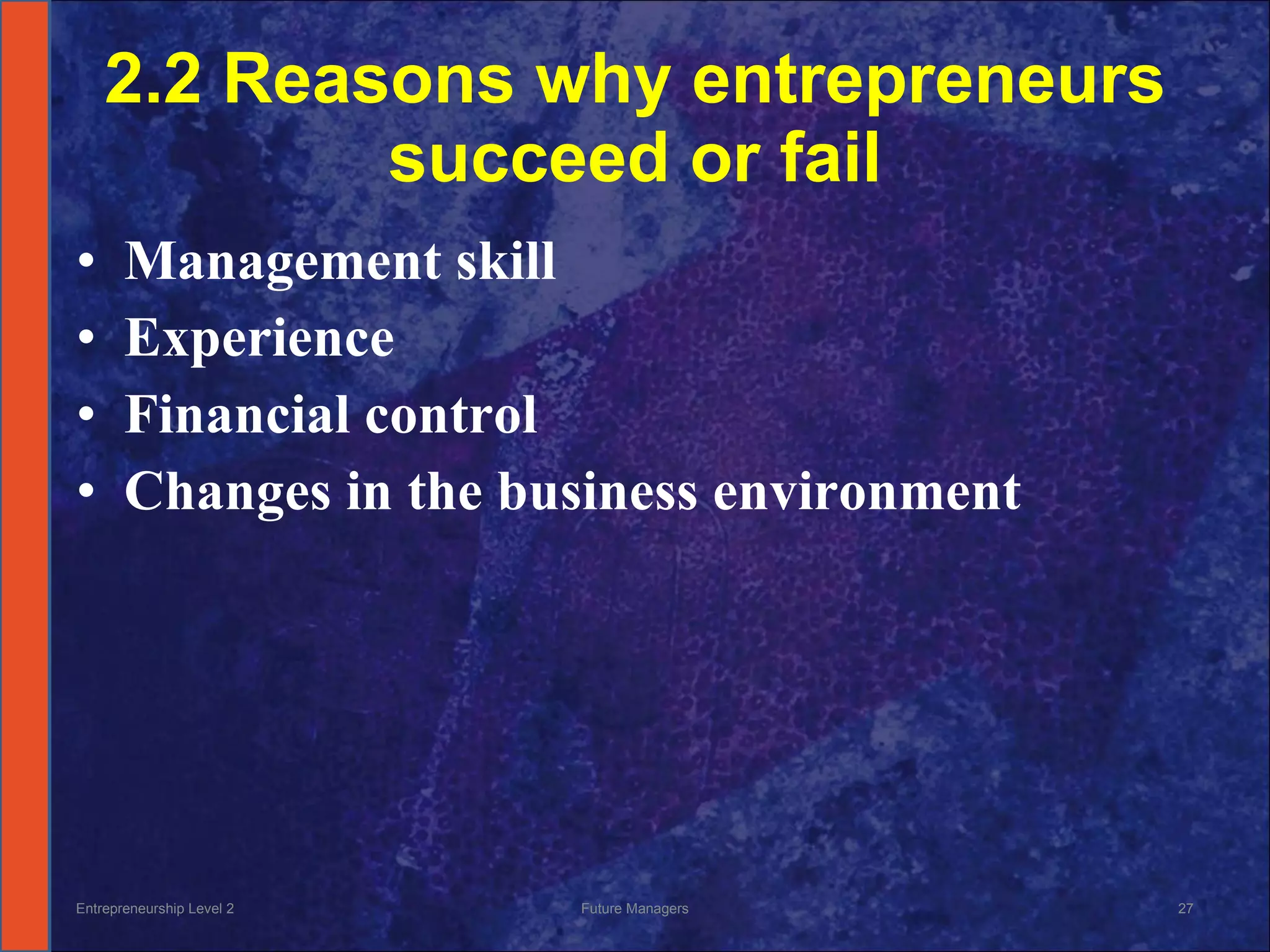 2.2 Reasons why entrepreneurs succeed or fail Management skill Experience Financial control Changes in the business environment Entrepreneurship Level 2 Future Managers 