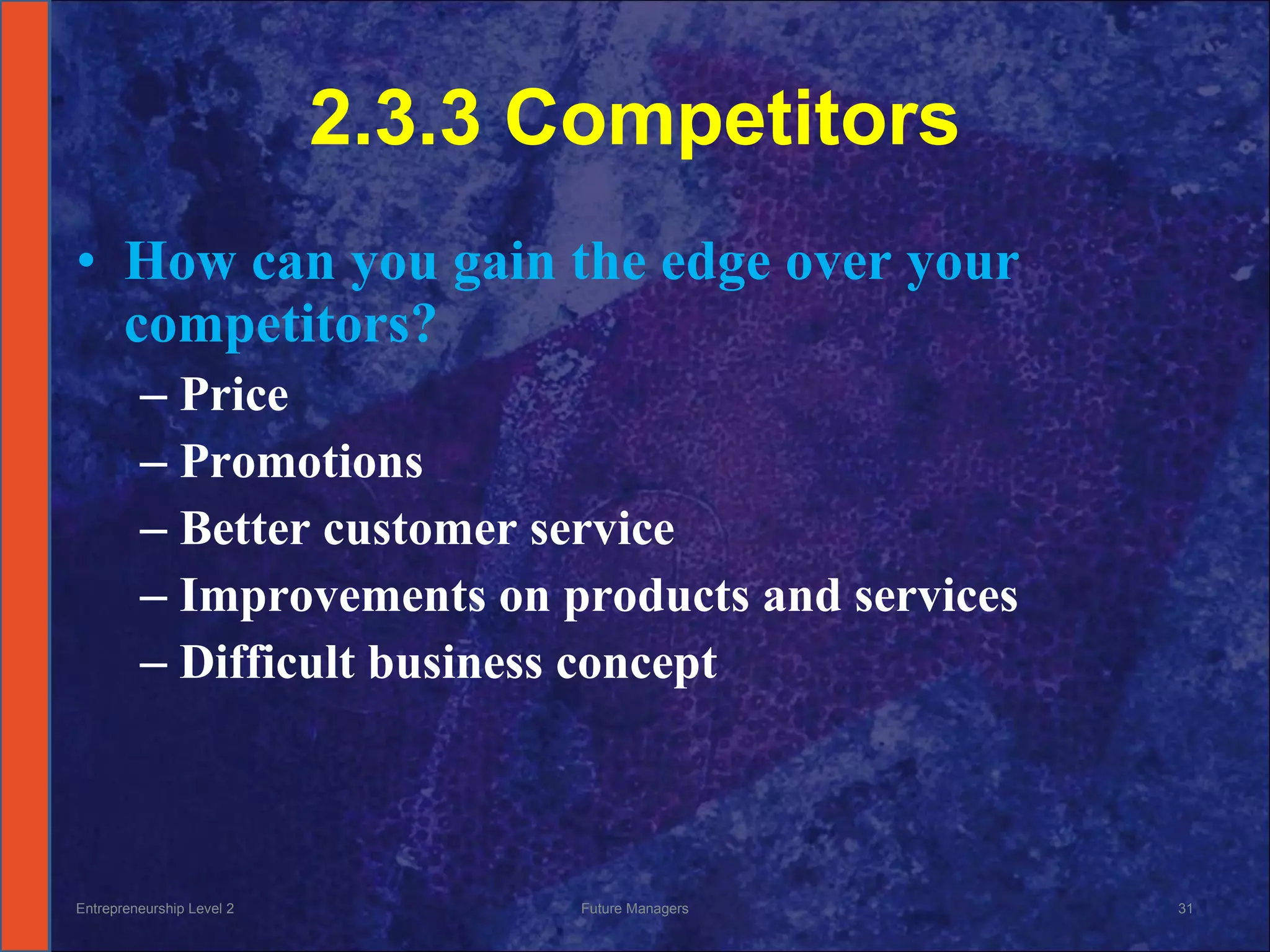 2.3.3 Competitors How can you gain the edge over your competitors? Price Promotions Better customer service Improvements on products and services Difficult business concept Entrepreneurship Level 2 Future Managers 