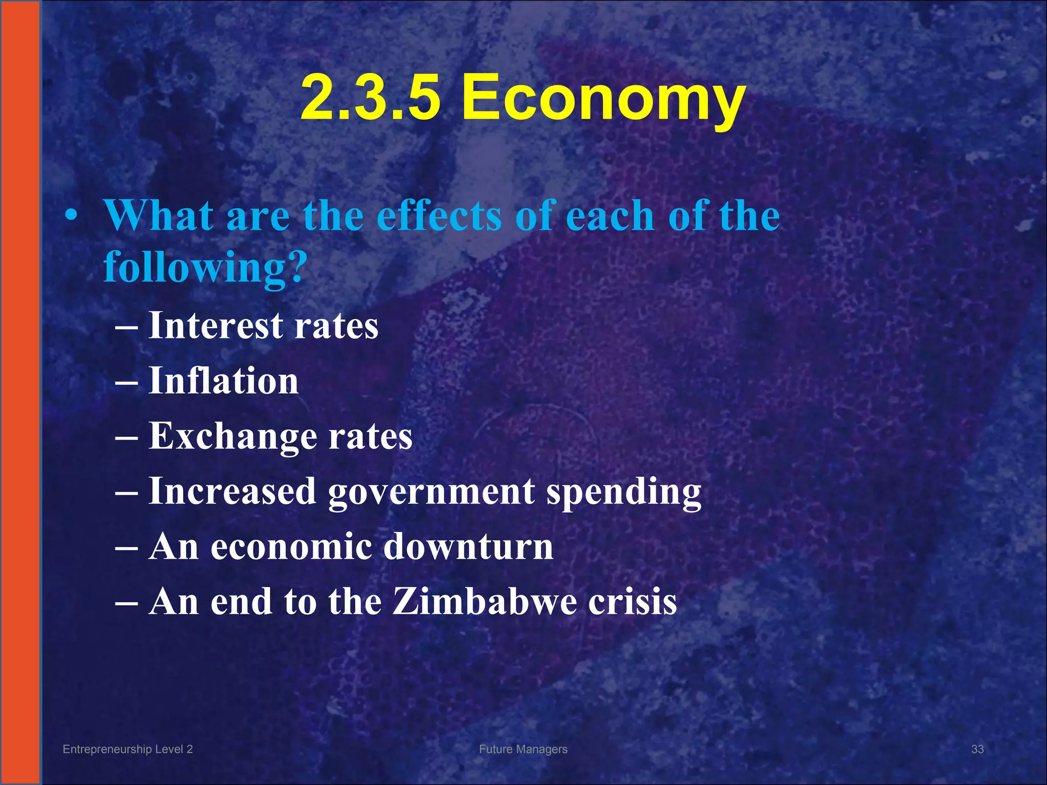 2.3.5 Economy What are the effects of each of the following? Interest rates Inflation Exchange rates Increased government spending An economic downturn An end to the Zimbabwe crisis Entrepreneurship Level 2 Future Managers 