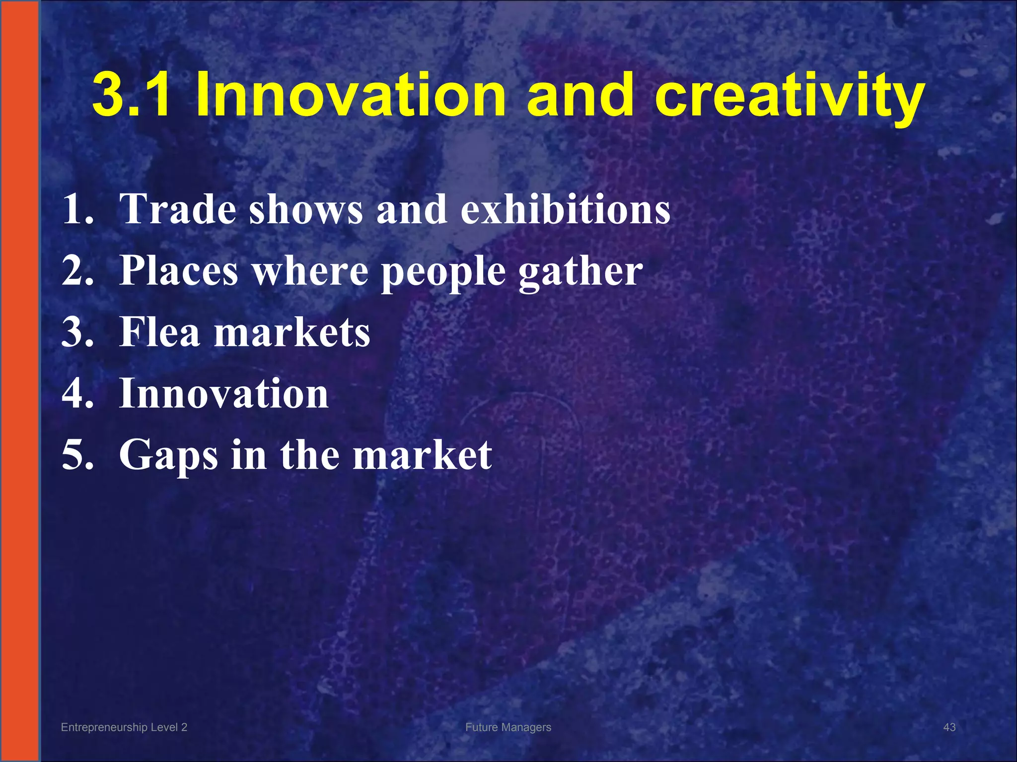 3.1 Innovation and creativity Trade shows and exhibitions Places where people gather Flea markets Innovation Gaps in the market Entrepreneurship Level 2 Future Managers 