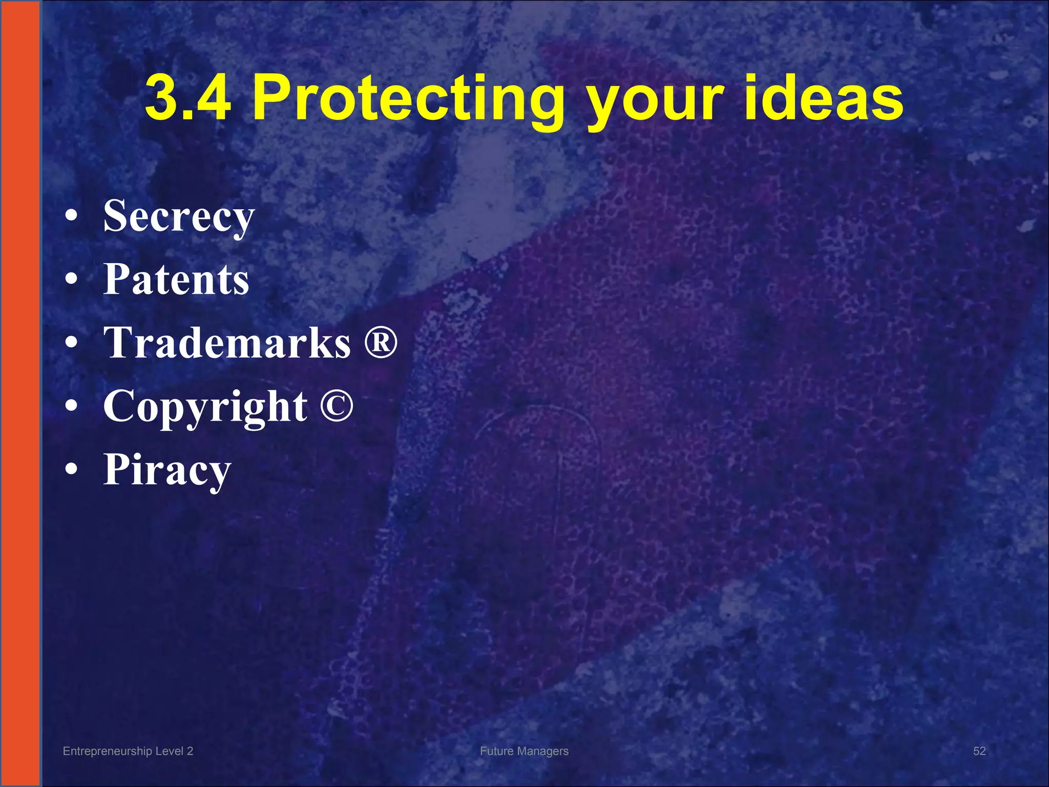 3.4 Protecting your ideas Secrecy Patents Trademarks ® Copyright © Piracy Entrepreneurship Level 2 Future Managers 