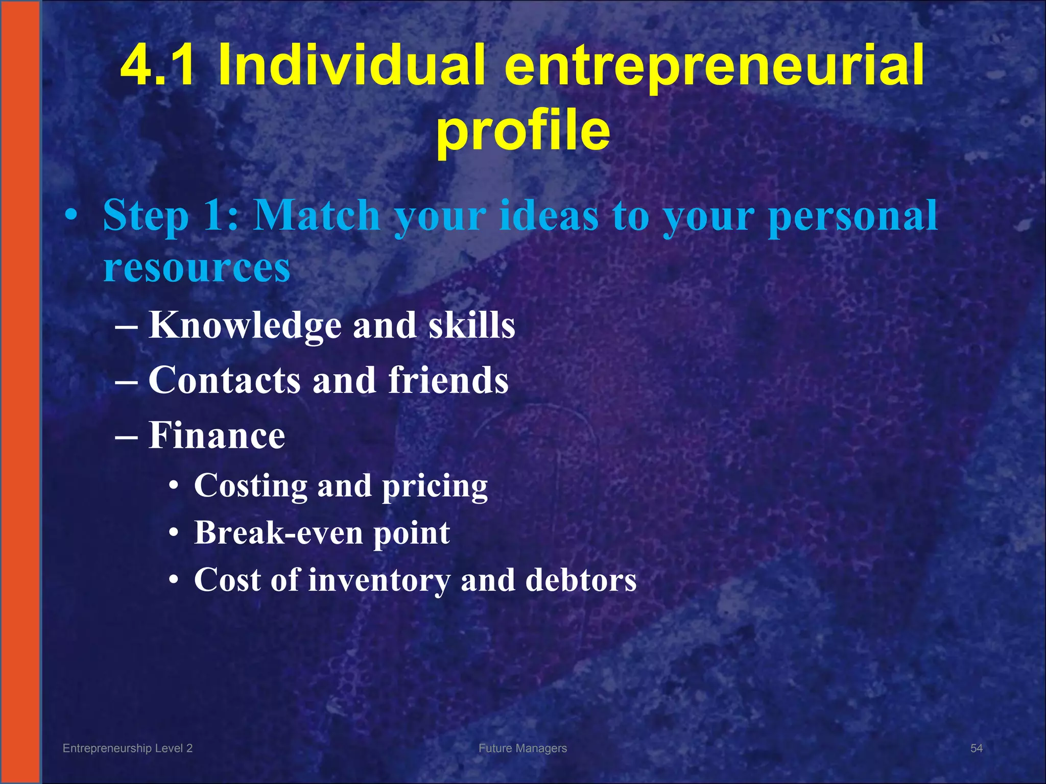 4.1 Individual entrepreneurial profile Step 1: Match your ideas to your personal resources Knowledge and skills Contacts and friends Finance Costing and pricing Break-even point Cost of inventory and debtors Entrepreneurship Level 2 Future Managers 
