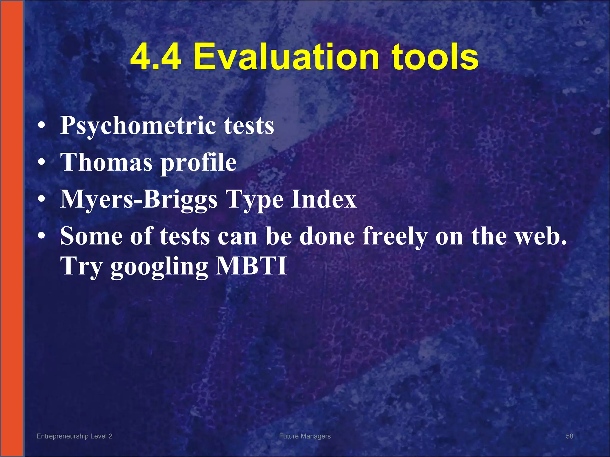 4.4 Evaluation tools Psychometric tests Thomas profile Myers-Briggs Type Index Some of tests can be done freely on the web. Try googling MBTI Entrepreneurship Level 2 Future Managers 