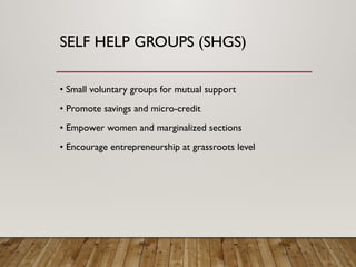 SELF HELP GROUPS (SHGS)
• Small voluntary groups for mutual support
• Promote savings and micro-credit
• Empower women and marginalized sections
• Encourage entrepreneurship at grassroots level
 