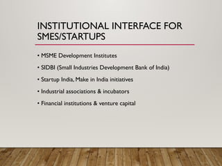 INSTITUTIONAL INTERFACE FOR
SMES/STARTUPS
• MSME Development Institutes
• SIDBI (Small Industries Development Bank of India)
• Startup India, Make in India initiatives
• Industrial associations & incubators
• Financial institutions & venture capital
 