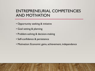ENTREPRENEURIAL COMPETENCIES
AND MOTIVATION
• Opportunity seeking & initiative
• Goal setting & planning
• Problem-solving & decision-making
• Self-confidence & persistence
• Motivation: Economic gains, achievement, independence
 