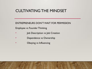 CULTIVATING THE MINDSET
ENTREPRENEURS DON’TWAIT FOR PERMISSION
Employee vs Founder Thinking
• Job Description vs Job Creation
• Dependence vs Ownership
• Obeying vs Influencing
 