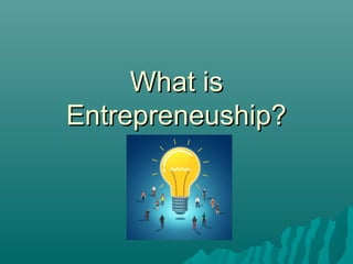 What isWhat is
Entrepreneuship?Entrepreneuship?
 