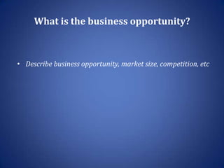 What is the business opportunity?



• Describe business opportunity, market size, competition, etc
 