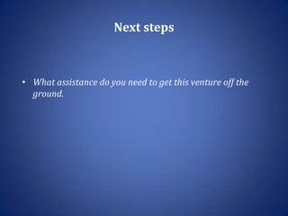 Next steps



• What assistance do you need to get this venture off the
  ground.
 
