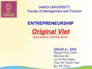 HANOI UNIVERSITY
Faculty of Management and Tourism
GROUP 4 – TR05
Nguyen Huy Canh
Mai Duc Ha
Le Thi Kim Ngan
Tran Thi Thanh Tam
Bui Thi Thoa
ENTREPRENEURSHIP
Original Viet
SOUVENIR & COFFEE SHOP
 