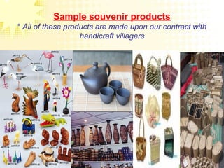 Sample souvenir products
* All of these products are made upon our contract with
handicraft villagers
 