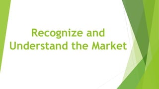 Recognize and
Understand the Market
 