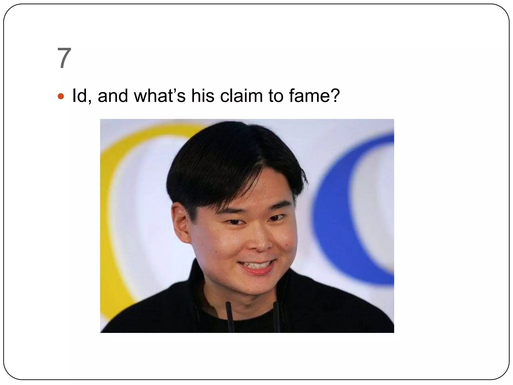 7
 Id, and what’s his claim to fame?
 