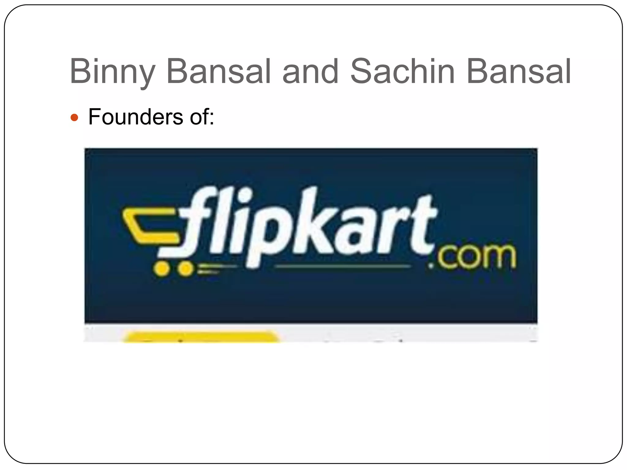 Binny Bansal and Sachin Bansal
 Founders of:
 