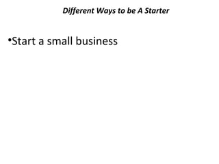 Different Ways to be A Starter

•Start a small business

 