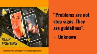“Problems are not
stop signs. They
are guidelines”.
- Unknown
Anne-Maria Yritys 2017. Https://www.leadingwithpassion.org
 