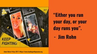 “Either you run
your day, or your
day runs you”.
- Jim Rohn
Anne-Maria Yritys 2017. Https://www.leadingwithpassion.org
 