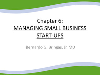 Chapter 6:
MANAGING SMALL BUSINESS
START-UPS
Bernardo G. Bringas, Jr. MD
 